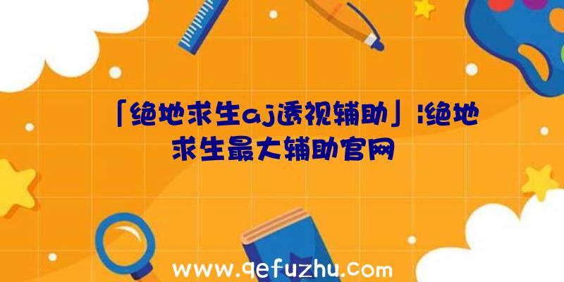 「绝地求生aj透视辅助」|绝地求生最大辅助官网